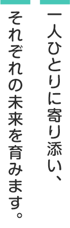 一人ひとりに寄り添い、それぞれの未来を育みます。
